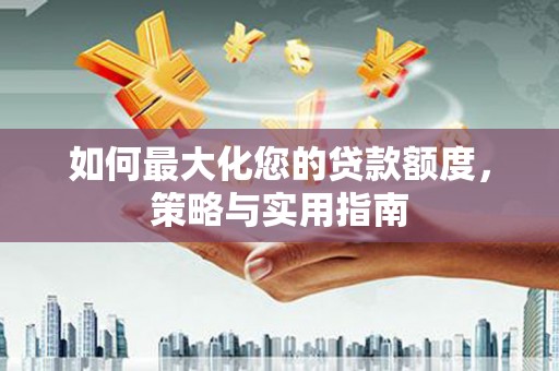 南陵如何最大化您的贷款额度，策略与实用指南