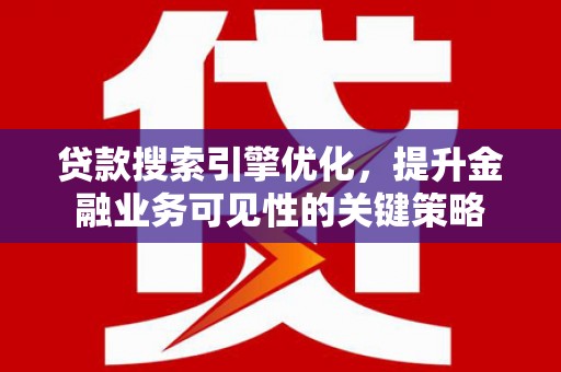 南陵贷款搜索引擎优化，提升金融业务可见性的关键策略