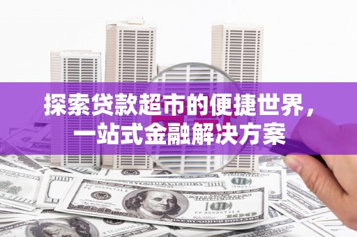 南陵探索贷款超市的便捷世界，一站式金融解决方案