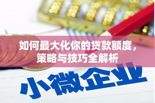南陵如何最大化你的贷款额度，策略与技巧全解析