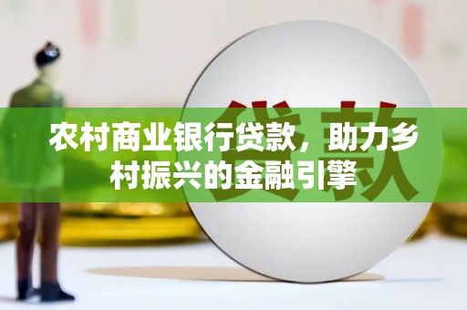 南陵农村商业银行贷款，助力乡村振兴的金融引擎