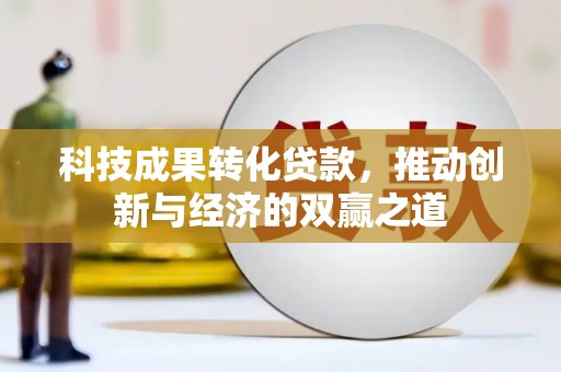南陵科技成果转化贷款，推动创新与经济的双赢之道