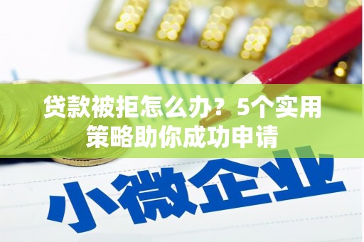 南陵贷款被拒怎么办？5个实用策略助你成功申请