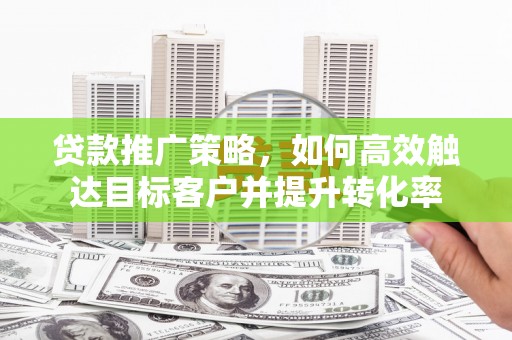 南陵贷款推广策略，如何高效触达目标客户并提升转化率