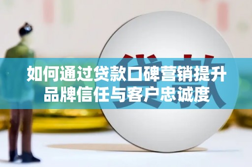 南陵如何通过贷款口碑营销提升品牌信任与客户忠诚度