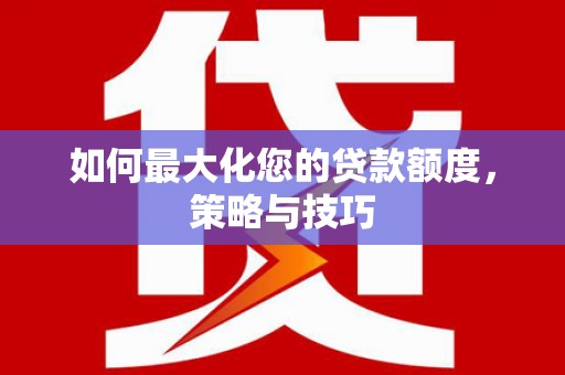 南陵如何最大化您的贷款额度，策略与技巧