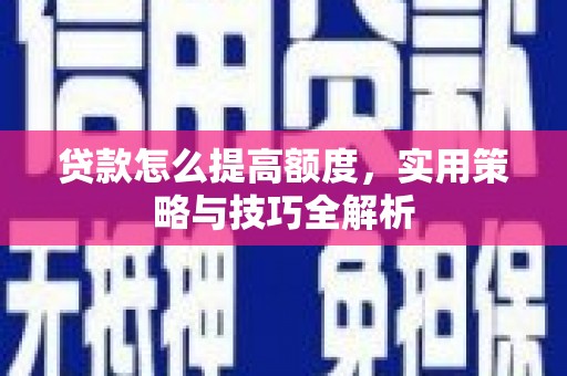 南陵贷款怎么提高额度，实用策略与技巧全解析