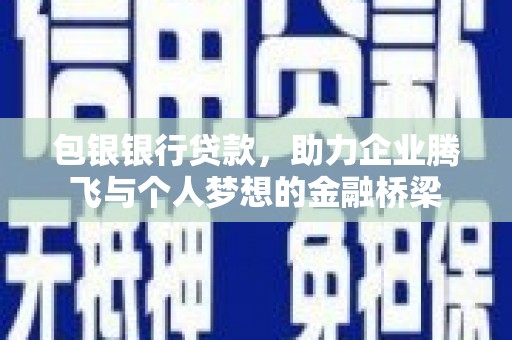 南陵包银银行贷款，助力企业腾飞与个人梦想的金融桥梁