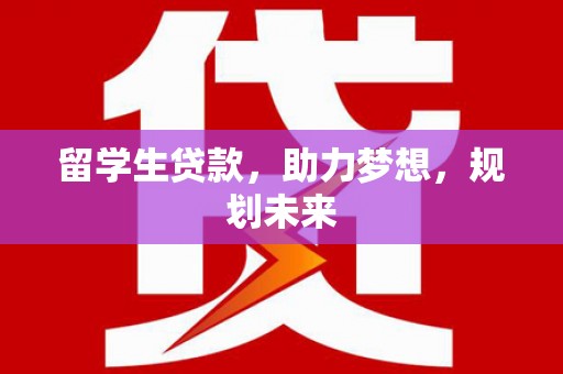 南陵留学生贷款，助力梦想，规划未来