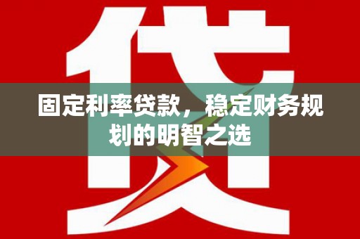 南陵固定利率贷款，稳定财务规划的明智之选