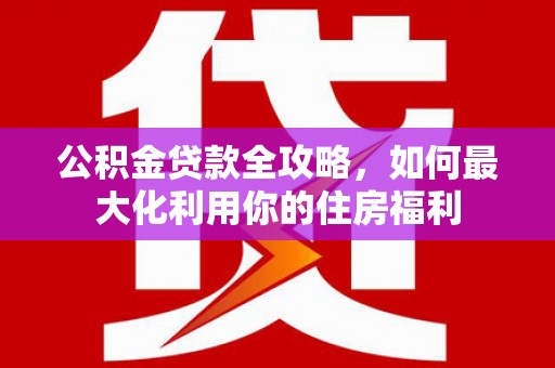 南陵公积金贷款全攻略，如何最大化利用你的住房福利