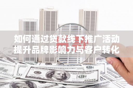 南陵如何通过贷款线下推广活动提升品牌影响力与客户转化率