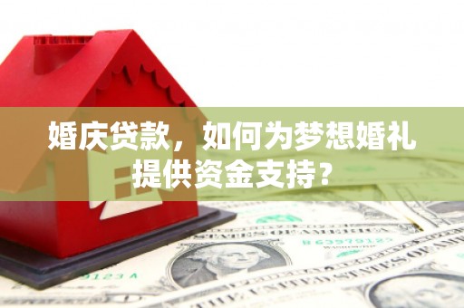 南陵婚庆贷款，如何为梦想婚礼提供资金支持？