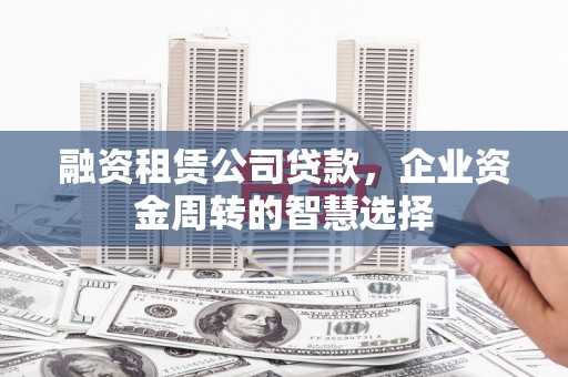 南陵融资租赁公司贷款，企业资金周转的智慧选择