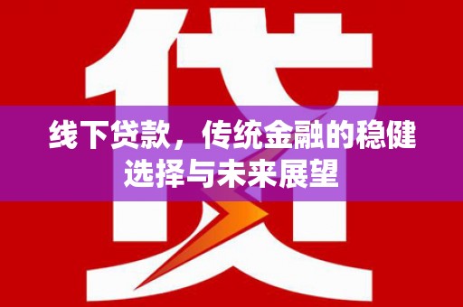 南陵线下贷款，传统金融的稳健选择与未来展望