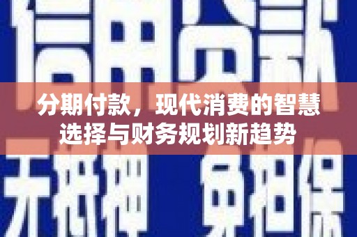 南陵分期付款，现代消费的智慧选择与财务规划新趋势