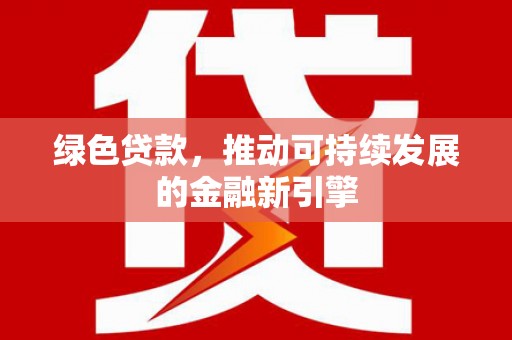 南陵绿色贷款，推动可持续发展的金融新引擎