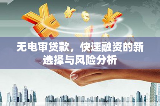 南陵无电审贷款，快速融资的新选择与风险分析