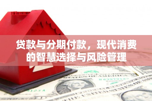 南陵贷款与分期付款，现代消费的智慧选择与风险管理