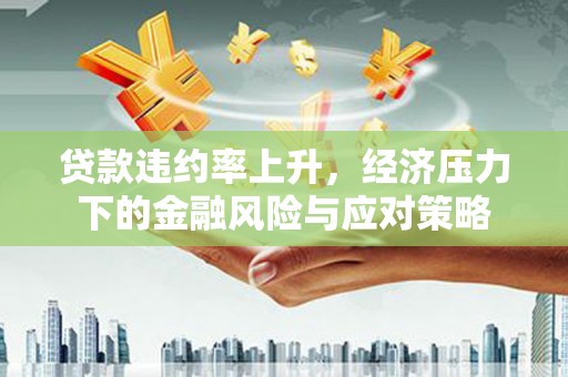 南陵贷款违约率上升，经济压力下的金融风险与应对策略
