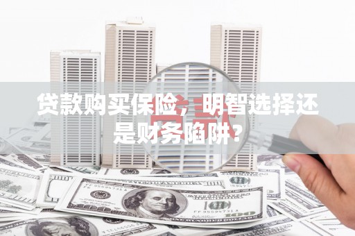 南陵贷款购买保险，明智选择还是财务陷阱？
