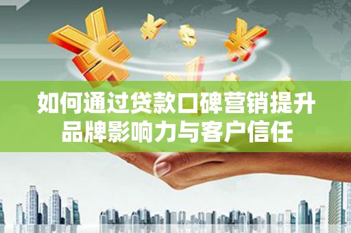 南陵如何通过贷款口碑营销提升品牌影响力与客户信任