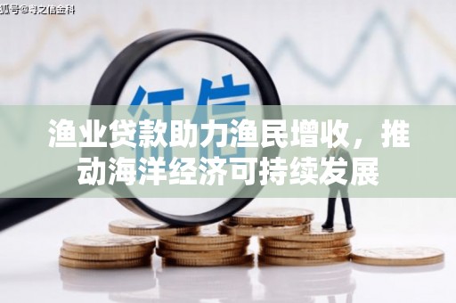 南陵渔业贷款助力渔民增收，推动海洋经济可持续发展