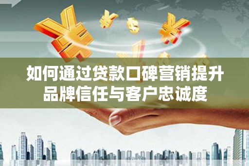 南陵如何通过贷款口碑营销提升品牌信任与客户忠诚度
