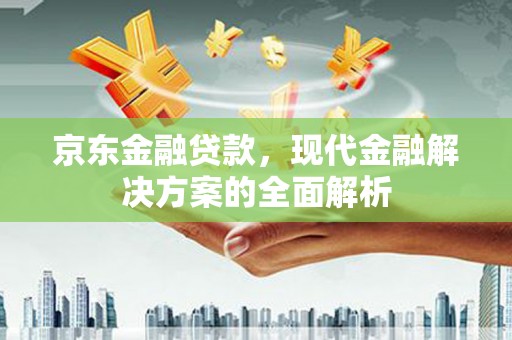 南陵京东金融贷款，现代金融解决方案的全面解析