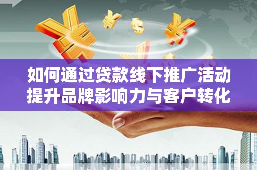 南陵如何通过贷款线下推广活动提升品牌影响力与客户转化率
