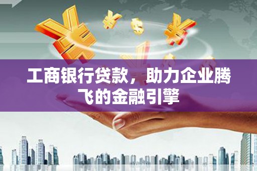 南陵工商银行贷款，助力企业腾飞的金融引擎