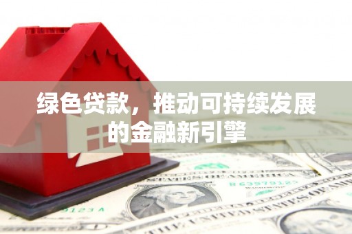 南陵绿色贷款，推动可持续发展的金融新引擎