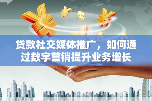 南陵贷款社交媒体推广，如何通过数字营销提升业务增长