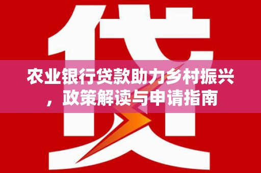 南陵农业银行贷款助力乡村振兴，政策解读与申请指南