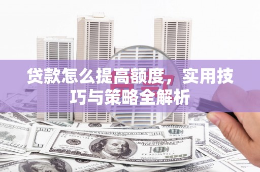 南陵贷款怎么提高额度，实用技巧与策略全解析