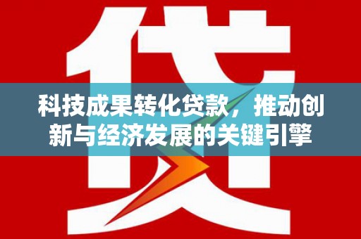 南陵科技成果转化贷款，推动创新与经济发展的关键引擎