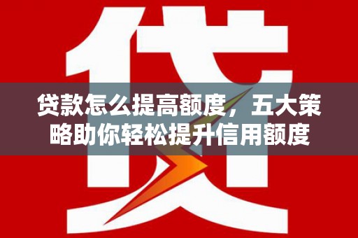 南陵贷款怎么提高额度，五大策略助你轻松提升信用额度