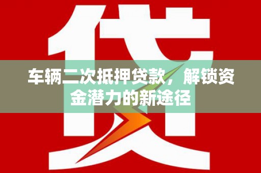 南陵车辆二次抵押贷款，解锁资金潜力的新途径