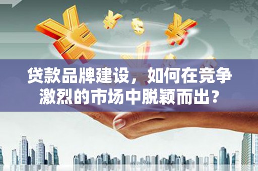 南陵贷款品牌建设，如何在竞争激烈的市场中脱颖而出？