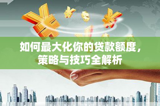 南陵如何最大化你的贷款额度，策略与技巧全解析