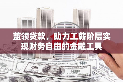 南陵蓝领贷款，助力工薪阶层实现财务自由的金融工具