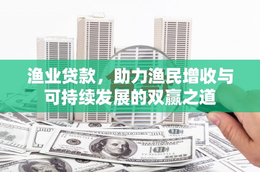 南陵渔业贷款，助力渔民增收与可持续发展的双赢之道