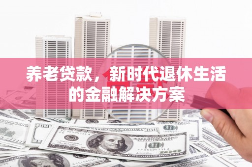 南陵养老贷款，新时代退休生活的金融解决方案