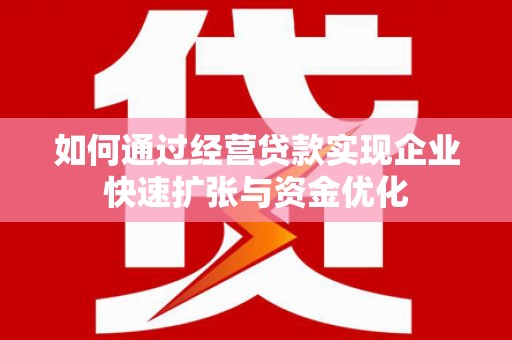 南陵如何通过经营贷款实现企业快速扩张与资金优化