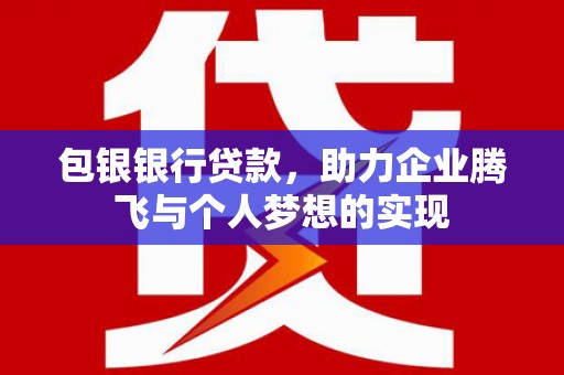 南陵包银银行贷款，助力企业腾飞与个人梦想的实现