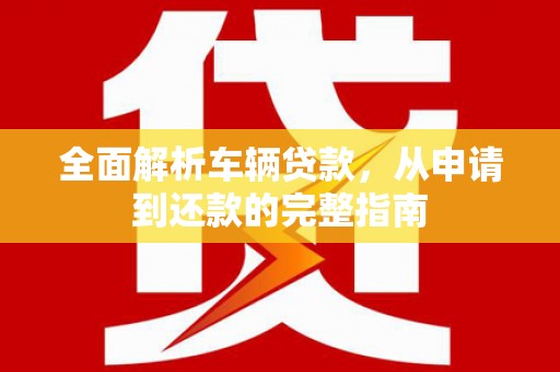 南陵全面解析车辆贷款，从申请到还款的完整指南