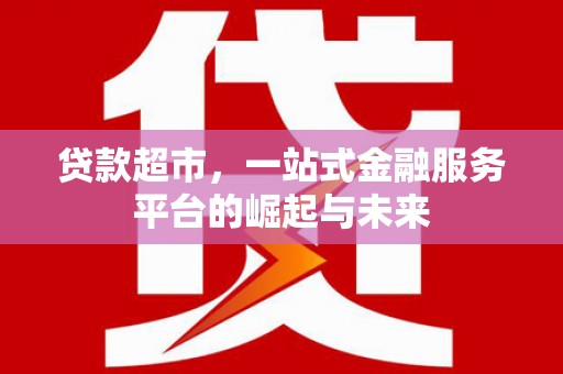 南陵贷款超市，一站式金融服务平台的崛起与未来