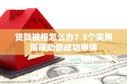 南陵贷款被拒怎么办？5个实用策略助你成功申请