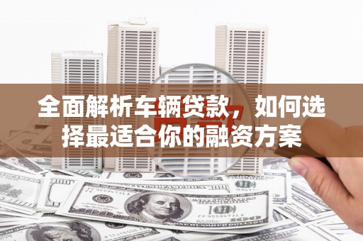 南陵全面解析车辆贷款，如何选择最适合你的融资方案
