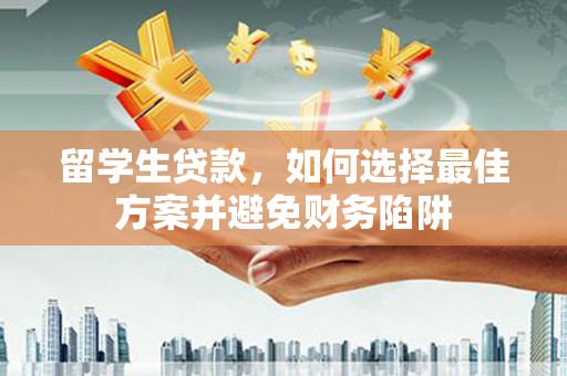南陵留学生贷款，如何选择最佳方案并避免财务陷阱